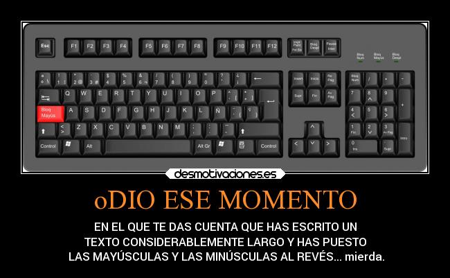 oDIO ESE MOMENTO - EN EL QUE TE DAS CUENTA QUE HAS ESCRITO UN
TEXTO CONSIDERABLEMENTE LARGO Y HAS PUESTO
LAS MAYÚSCULAS Y LAS MINÚSCULAS AL REVÉS... mierda.