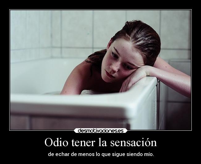 Odio tener la sensación - de echar de menos lo que sigue siendo mío.