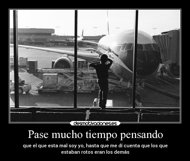Pase mucho tiempo pensando - que el que esta mal soy yo, hasta que me dí cuenta que los que
estaban rotos eran los demás
