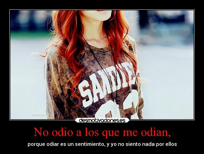 No odio a los que me odian, - porque odiar es un sentimiento, y yo no siento nada por ellos