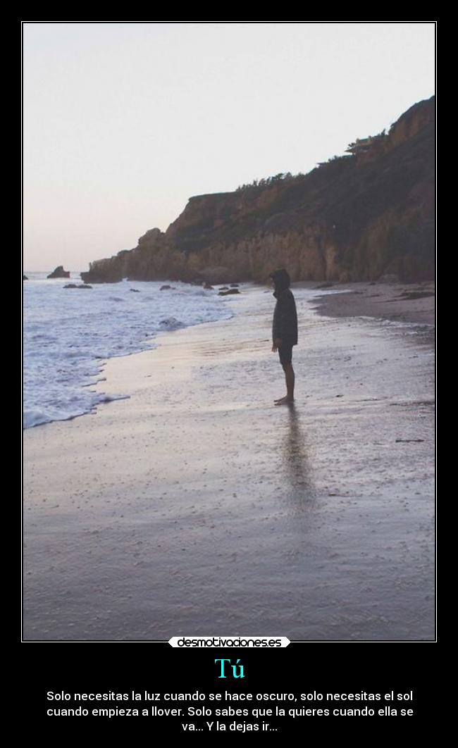 Tú - Solo necesitas la luz cuando se hace oscuro, solo necesitas el sol
cuando empieza a llover. Solo sabes que la quieres cuando ella se
va... Y la dejas ir...