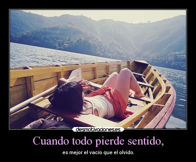 Cuando todo pierde sentido, - es mejor el vacío que el olvido.