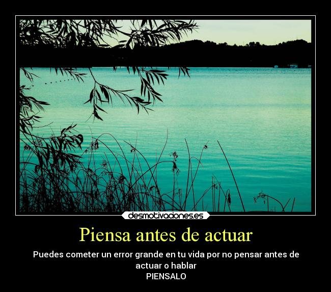 Piensa antes de actuar - Puedes cometer un error grande en tu vida por no pensar antes de
actuar o hablar
PIENSALO