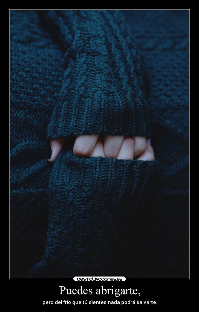Puedes abrigarte, - pero del frío que tú sientes nada podrá salvarte.