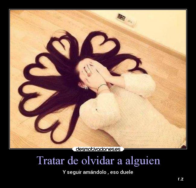 Tratar de olvidar a alguien - Y seguir amándolo , eso duele
r.z