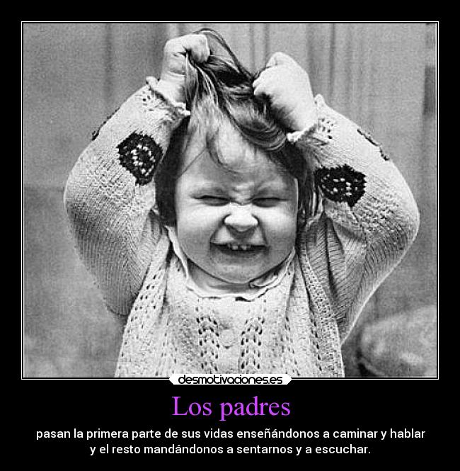 Los padres - pasan la primera parte de sus vidas enseñándonos a caminar y hablar
y el resto mandándonos a sentarnos y a escuchar.