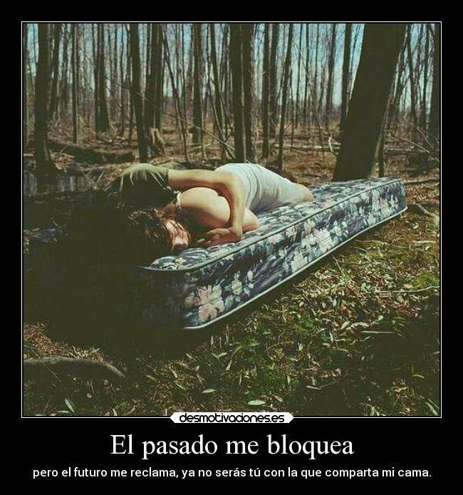 El pasado me bloquea - pero el futuro me reclama, ya no serás tú con la que comparta mi cama.