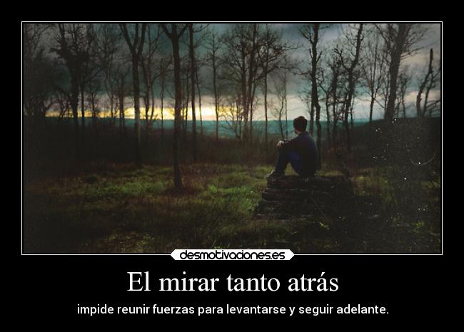 El mirar tanto atrás - impide reunir fuerzas para levantarse y seguir adelante.