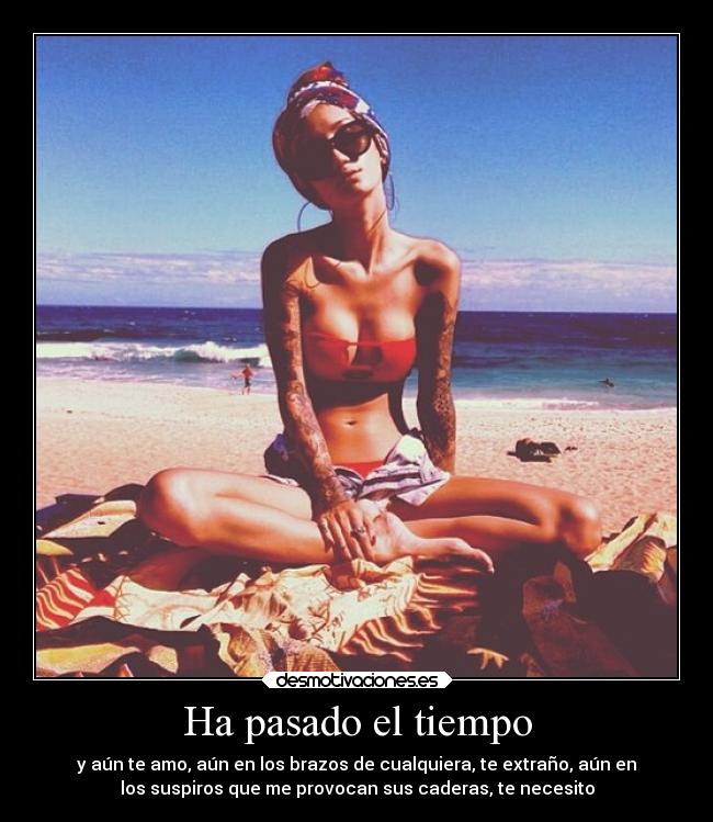 Ha pasado el tiempo - y aún te amo, aún en los brazos de cualquiera, te extraño, aún en
los suspiros que me provocan sus caderas, te necesito