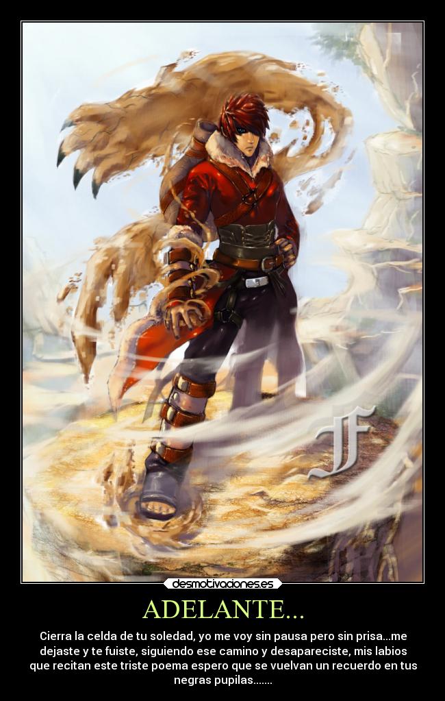 ADELANTE... - Cierra la celda de tu soledad, yo me voy sin pausa pero sin prisa...me
dejaste y te fuiste, siguiendo ese camino y desapareciste, mis labios
que recitan este triste poema espero que se vuelvan un recuerdo en tus
negras pupilas.......