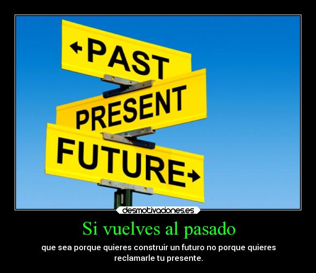 Si vuelves al pasado - que sea porque quieres construir un futuro no porque quieres
reclamarle tu presente.