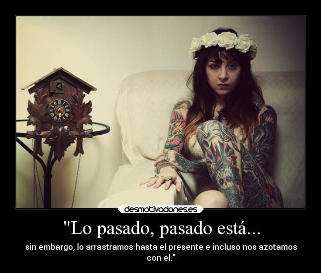 Lo pasado, pasado está... - sin embargo, lo arrastramos hasta el presente e incluso nos azotamos
con el.