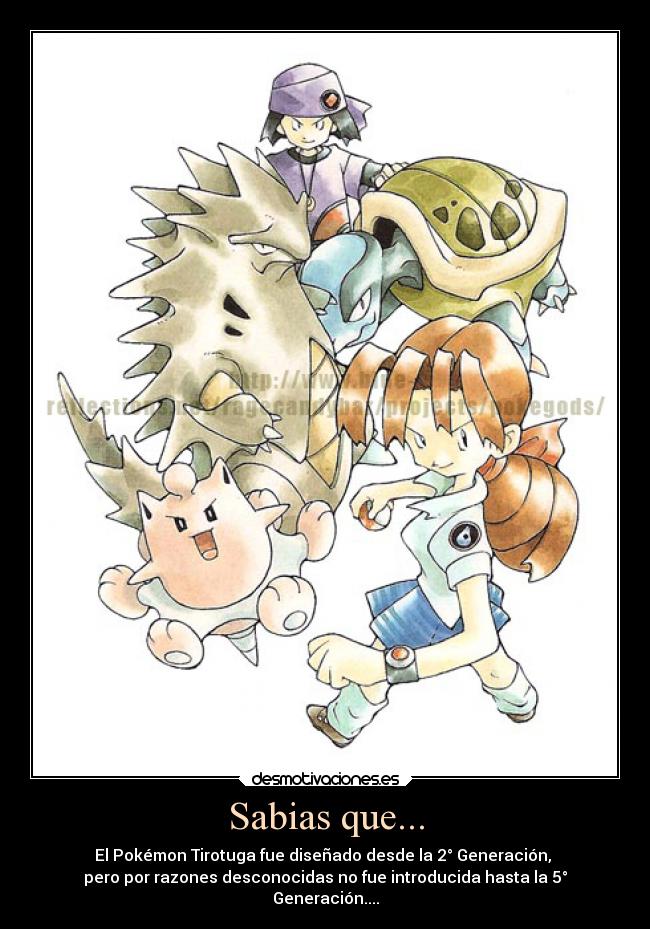 Sabias que... - El Pokémon Tirotuga fue diseñado desde la 2° Generación, 
pero por razones desconocidas no fue introducida hasta la 5°
Generación....