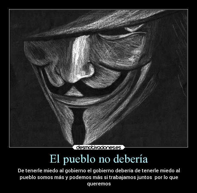 El pueblo no debería - De tenerle miedo al gobierno el gobierno debería de tenerle miedo al
pueblo somos más y podemos más si trabajamos juntos  por lo que
queremos