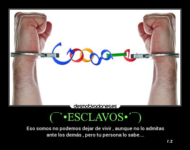 (¯`•ESCLAVOS•´¯) - Eso somos no podemos dejar de vivir , aunque no lo admitas
ante los demás , pero tu persona lo sabe....
r.z