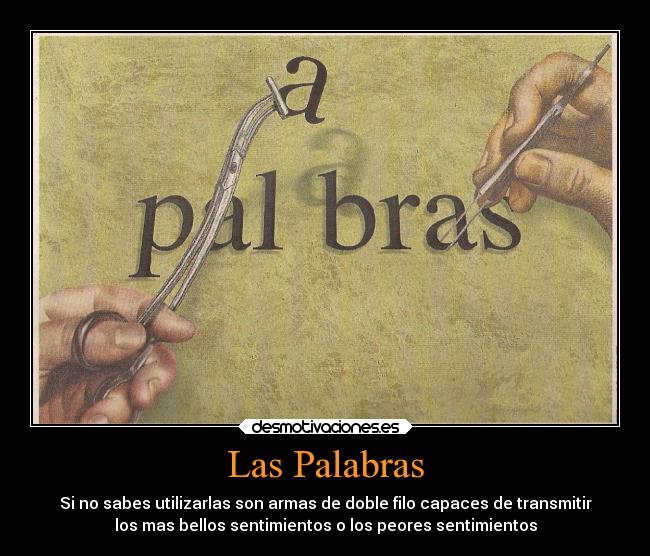 Las Palabras - Si no sabes utilizarlas son armas de doble filo capaces de transmitir
los mas bellos sentimientos o los peores sentimientos