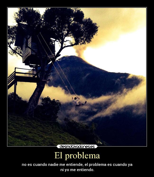 El problema - no es cuando nadie me entiende, el problema es cuando ya
ni yo me entiendo.