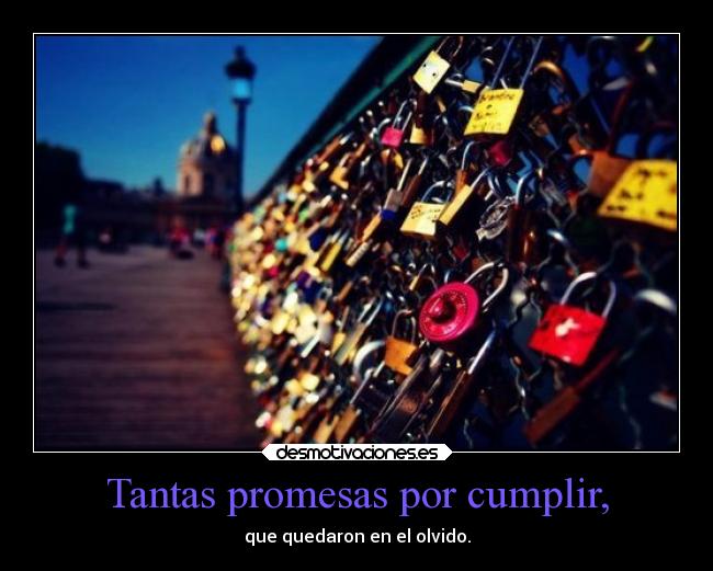 Tantas promesas por cumplir, - que quedaron en el olvido.