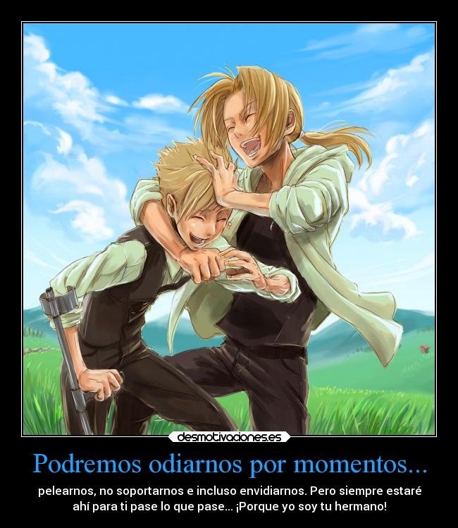 Podremos odiarnos por momentos... - pelearnos, no soportarnos e incluso envidiarnos. Pero siempre estaré
ahí para ti pase lo que pase... ¡Porque yo soy tu hermano!