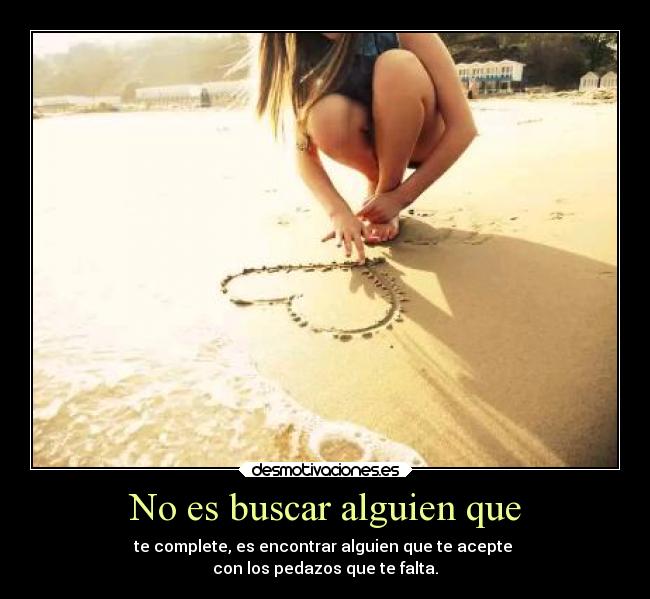 No es buscar alguien que - te complete, es encontrar alguien que te acepte
con los pedazos que te falta.