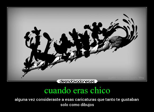 cuando eras chico - alguna vez consideraste a esas caricaturas que tanto te gustaban 
solo como dibujos