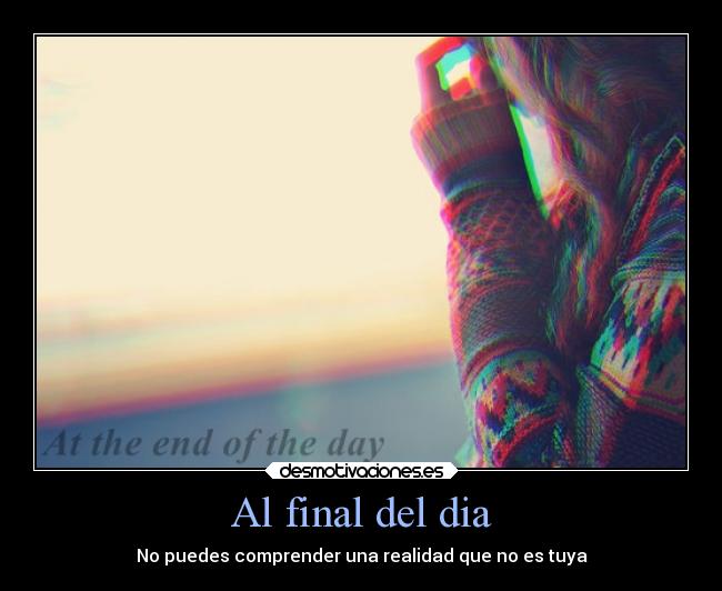 Al final del dia - No puedes comprender una realidad que no es tuya