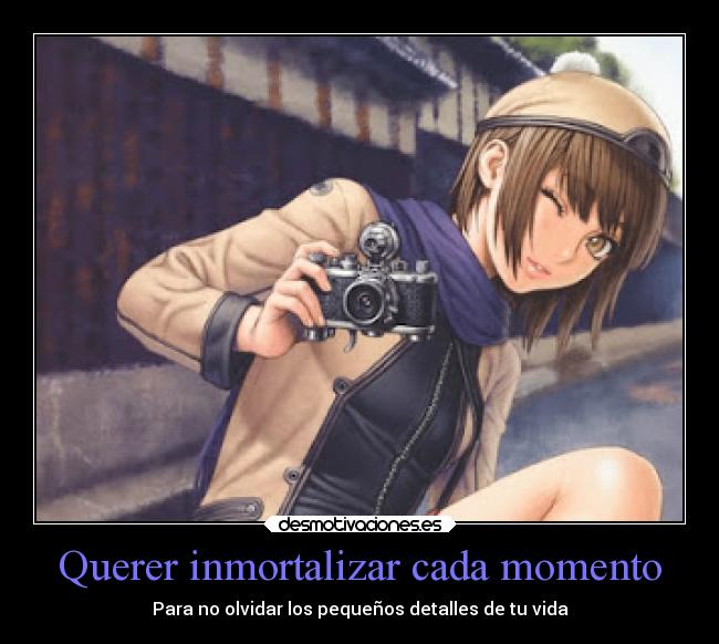 Querer inmortalizar cada momento - Para no olvidar los pequeños detalles de tu vida