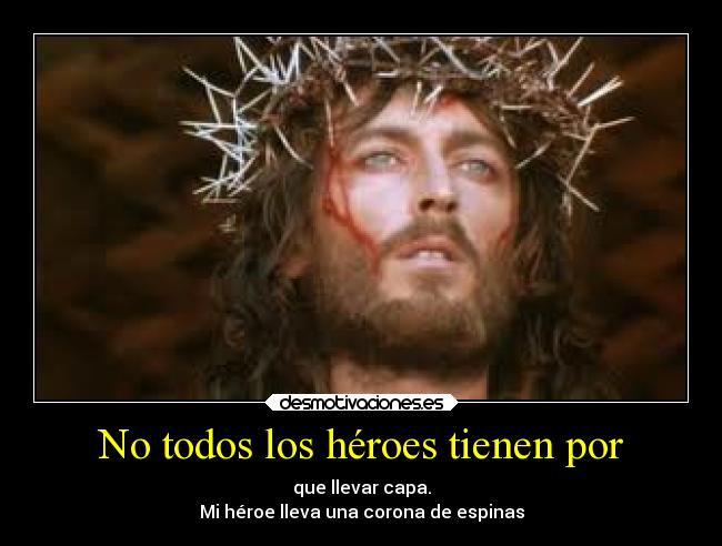 No todos los héroes tienen por - que llevar capa.
Mi héroe lleva una corona de espinas