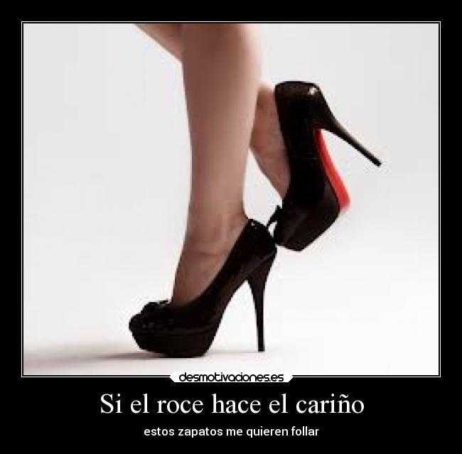 Si el roce hace el cariño - estos zapatos me quieren follar