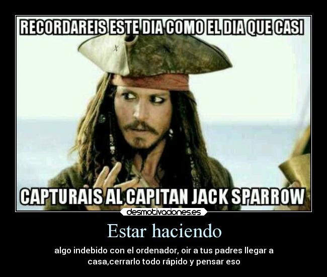 Estar haciendo - algo indebido con el ordenador, oir a tus padres llegar a
casa,cerrarlo todo rápido y pensar eso