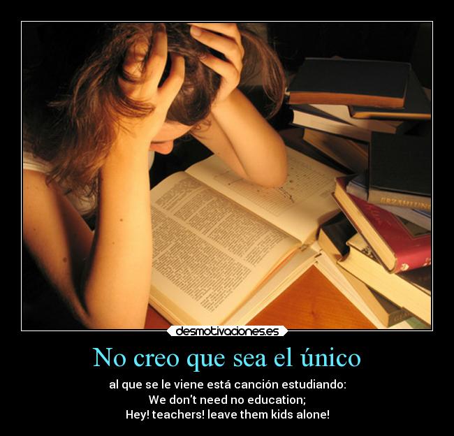 No creo que sea el único - al que se le viene está canción estudiando:
We dont need no education;
Hey! teachers! leave them kids alone!