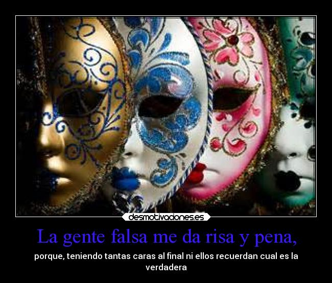 La gente falsa me da risa y pena, - porque, teniendo tantas caras al final ni ellos recuerdan cual es la
verdadera