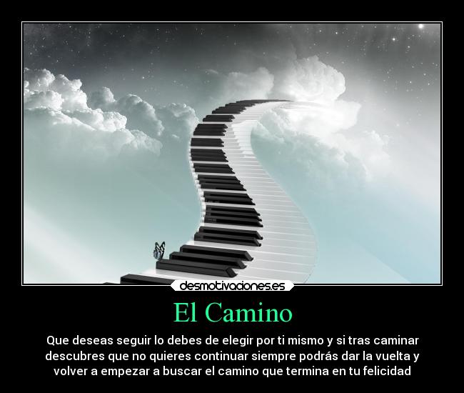 El Camino - Que deseas seguir lo debes de elegir por ti mismo y si tras caminar
descubres que no quieres continuar siempre podrás dar la vuelta y
volver a empezar a buscar el camino que termina en tu felicidad