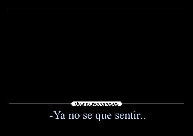 -Ya no se que sentir.. -