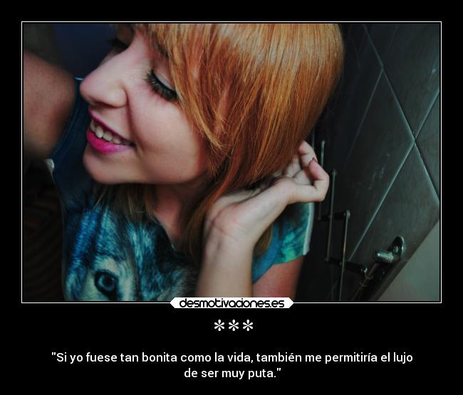 *** - Si yo fuese tan bonita como la vida, también me permitiría el lujo
de ser muy puta.