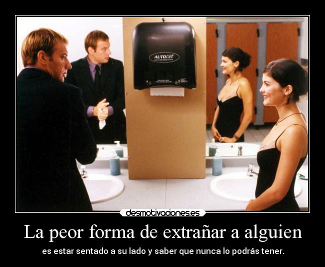 La peor forma de extrañar a alguien - es estar sentado a su lado y saber que nunca lo podrás tener.