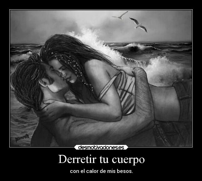 Derretir tu cuerpo - con el calor de mis besos.