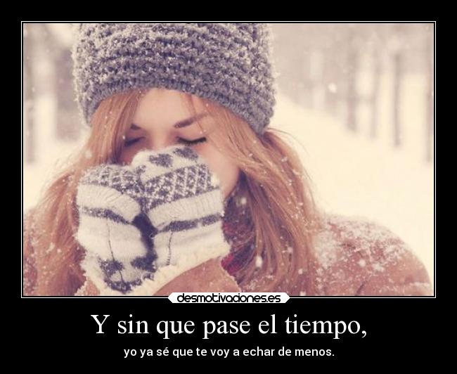 Y sin que pase el tiempo, - yo ya sé que te voy a echar de menos.