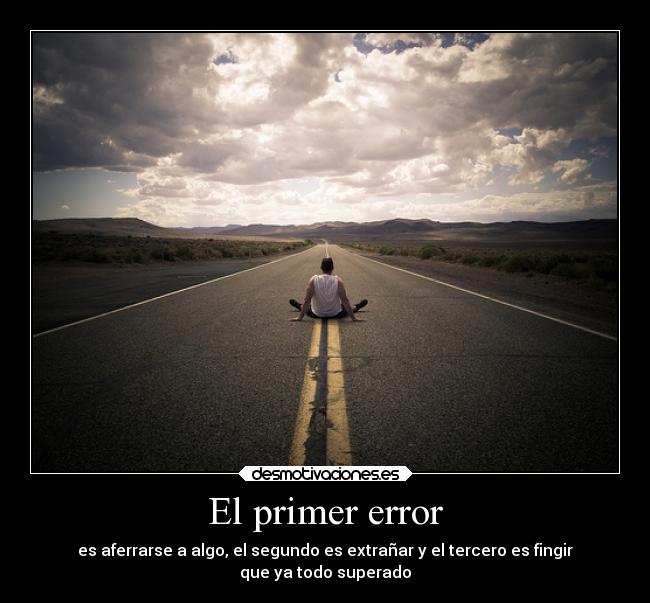 El primer error - es aferrarse a algo, el segundo es extrañar y el tercero es fingir
que ya todo superado