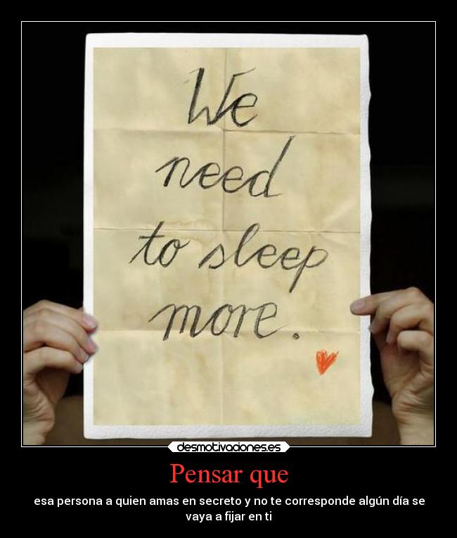 Pensar que - esa persona a quien amas en secreto y no te corresponde algún día se
vaya a fijar en ti