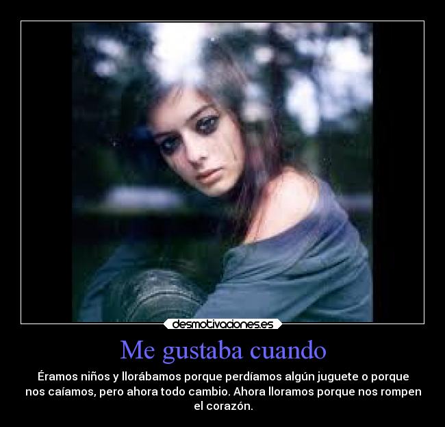 Me gustaba cuando - Éramos niños y llorábamos porque perdíamos algún juguete o porque
nos caíamos, pero ahora todo cambio. Ahora lloramos porque nos rompen
el corazón.