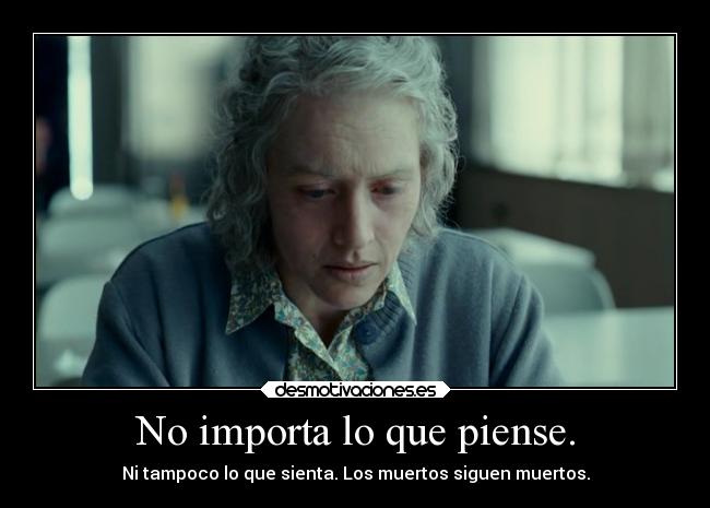 No importa lo que piense. - Ni tampoco lo que sienta. Los muertos siguen muertos.