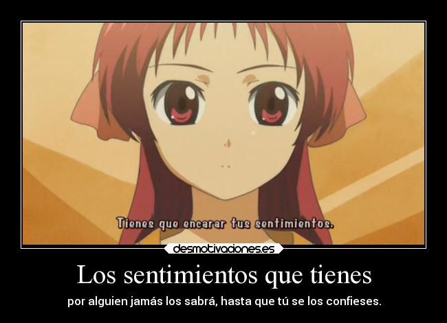 Los sentimientos que tienes - por alguien jamás los sabrá, hasta que tú se los confieses.
