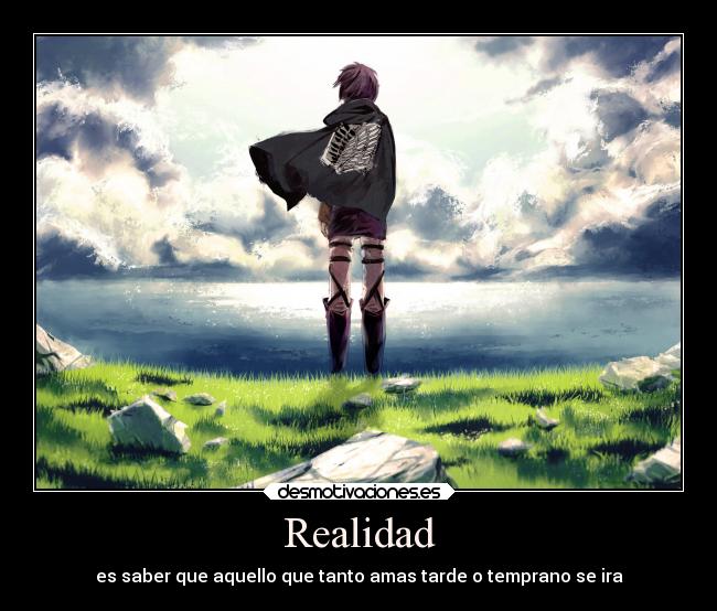 Realidad - es saber que aquello que tanto amas tarde o temprano se ira
