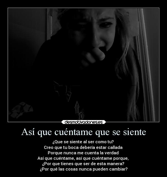 Así que cuéntame que se siente - ¿Que se siente al ser como tu?
Creo que tu boca debería estar callada
Porque nunca me cuenta la verdad
Así que cuéntame, así que cuéntame porque,
¿Por que tienes que ser de esta manera?
¿Por qué las cosas nunca pueden cambiar?