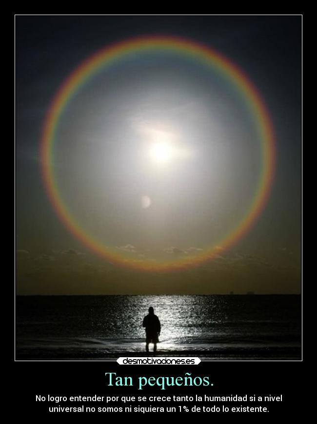 Tan pequeños. - No logro entender por que se crece tanto la humanidad si a nivel
universal no somos ni siquiera un 1% de todo lo existente.