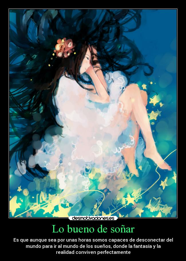 Lo bueno de soñar - Es que aunque sea por unas horas somos capaces de desconectar del
mundo para ir al mundo de los sueños, donde la fantasía y la
realidad conviven perfectamente