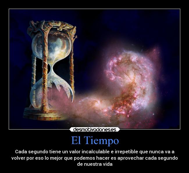 El Tiempo - Cada segundo tiene un valor incalculable e irrepetible que nunca va a
volver por eso lo mejor que podemos hacer es aprovechar cada segundo
de nuestra vida
