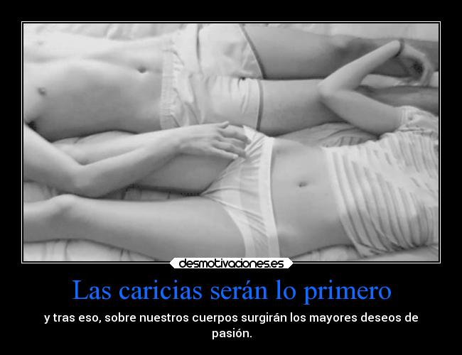 Las caricias serán lo primero - y tras eso, sobre nuestros cuerpos surgirán los mayores deseos de
pasión.