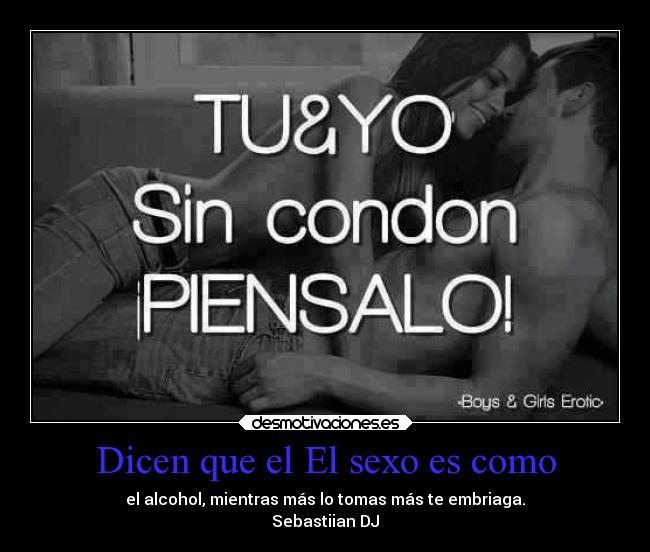 Dicen que el El sexo es como - el alcohol, mientras más lo tomas más te embriaga.
Sebastiian DJ